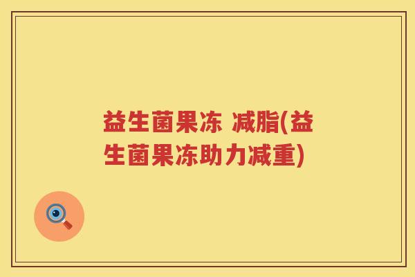 益生菌果冻 减脂(益生菌果冻助力减重) 益生菌果冻 减脂(益生菌果冻助力减重)