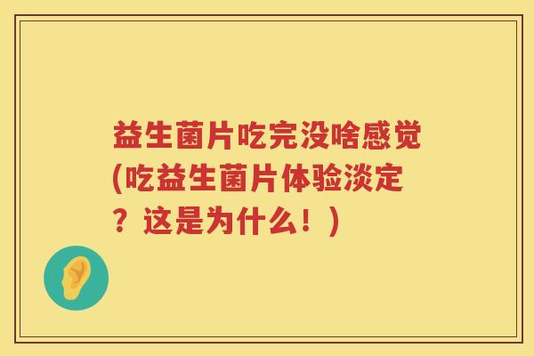益生菌片吃完没啥感觉(吃益生菌片体验淡定?这是为什么!) 益生菌片吃完没啥感觉(吃益生菌片体验淡定?这是为什么!)
