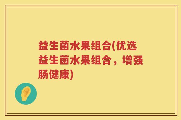益生菌水果组合(优选益生菌水果组合,增强肠健康) 益生菌水果组合(优选益生菌水果组合,增强肠健康)