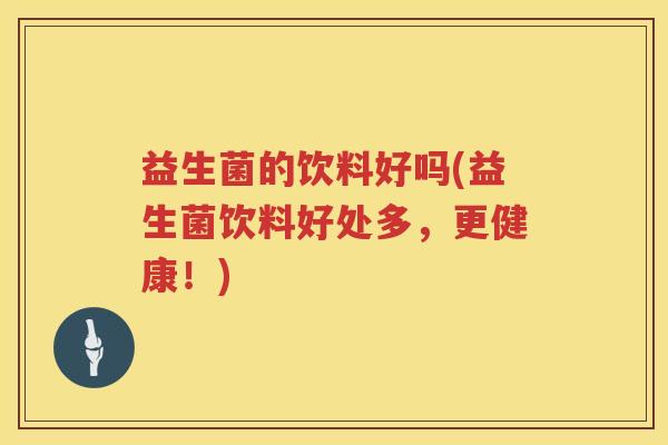 益生菌的饮料好吗(益生菌饮料好处多，更健康！)