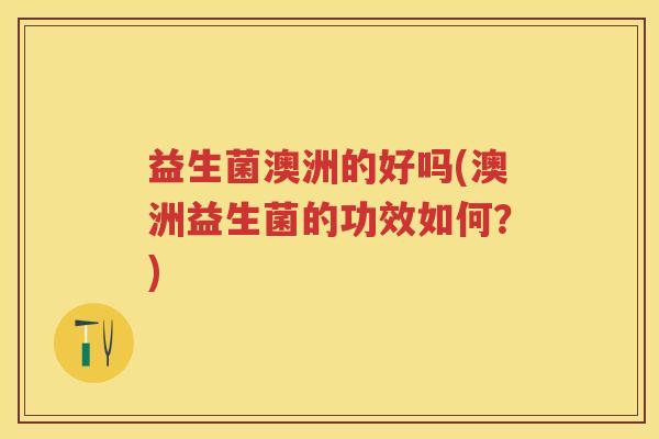 益生菌澳洲的好吗(澳洲益生菌的功效如何？)