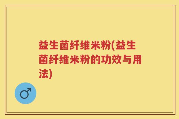 益生菌纤维米粉(益生菌纤维米粉的功效与用法) 益生菌纤维米粉(益生菌纤维米粉的功效与用法)
