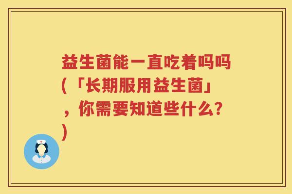 益生菌能一直吃着吗吗(「长期服用益生菌」,你需要知道些什么?) 益生菌能一直吃着吗吗(「长期服用益生菌」,你需要知道些什么?)