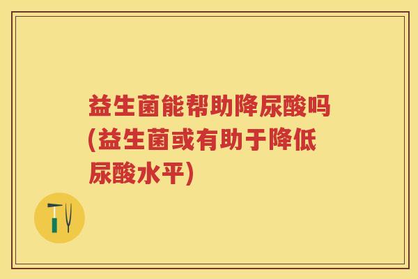 益生菌能帮助降尿酸吗(益生菌或有助于降低尿酸水平) 益生菌能帮助降尿酸吗(益生菌或有助于降低尿酸水平)