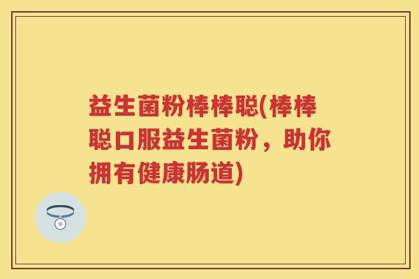 益生菌粉棒棒聪(棒棒聪口服益生菌粉，助你拥有健康肠道)