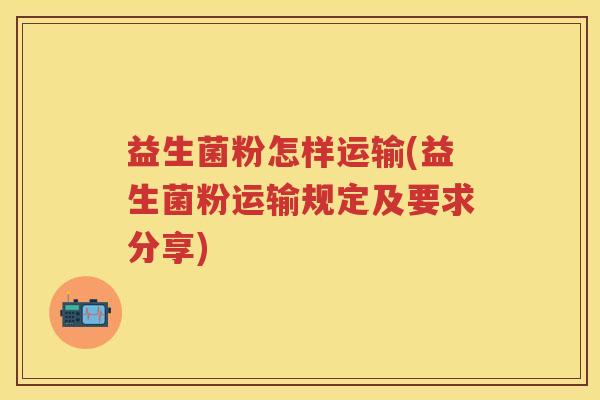 益生菌粉怎样运输(益生菌粉运输规定及要求分享)