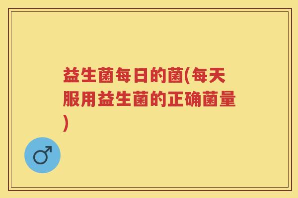 益生菌每日的菌(每天服用益生菌的正确菌量)