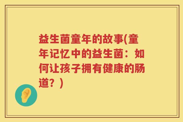 益生菌童年的故事(童年记忆中的益生菌:如何让孩子拥有健康的肠道?) 益生菌童年的故事(童年记忆中的益生菌:如何让孩子拥有健康的肠道?)