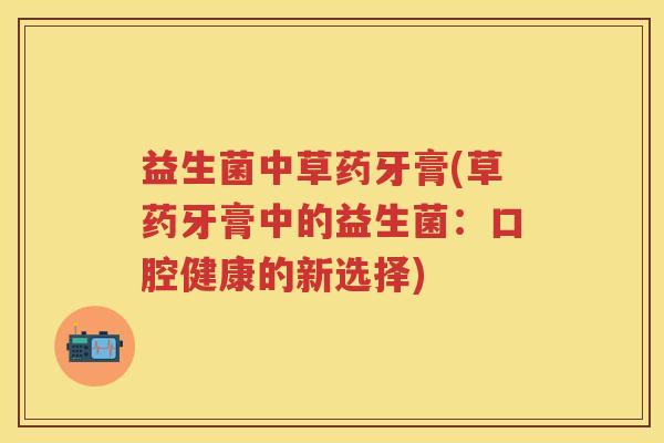 益生菌中草药牙膏(草药牙膏中的益生菌:口腔健康的新选择) 益生菌中草药牙膏(草药牙膏中的益生菌:口腔健康的新选择)