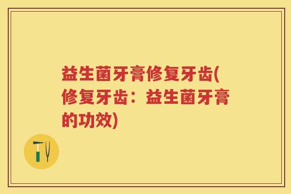 益生菌牙膏修复牙齿(修复牙齿:益生菌牙膏的功效) 益生菌牙膏修复牙齿(修复牙齿:益生菌牙膏的功效)