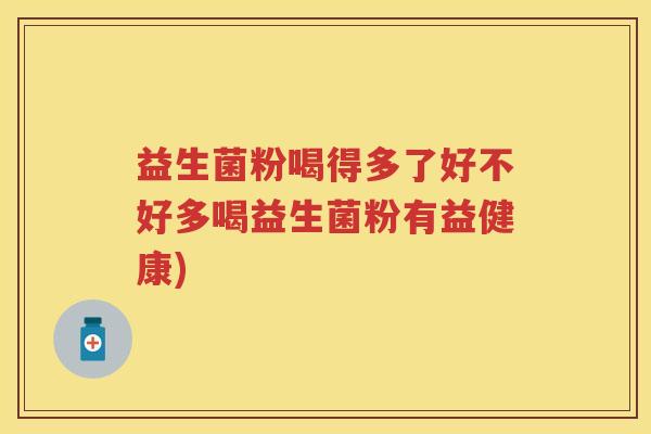 益生菌粉喝得多了好不好多喝益生菌粉有益健康) 益生菌粉喝得多了好不好多喝益生菌粉有益健康)