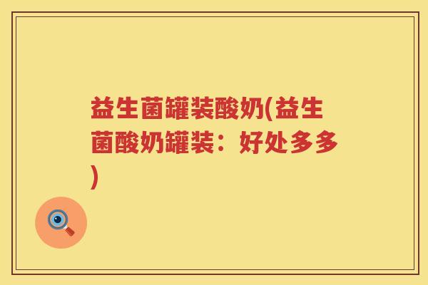 益生菌罐装酸奶(益生菌酸奶罐装:好处多多) 益生菌罐装酸奶(益生菌酸奶罐装:好处多多)