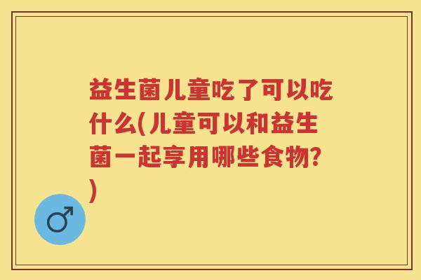 益生菌儿童吃了可以吃什么(儿童可以和益生菌一起享用哪些食物？)