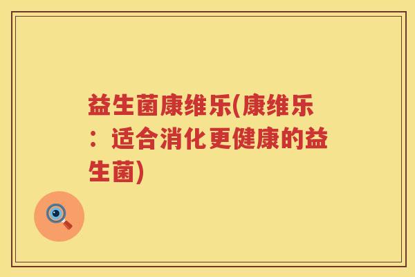益生菌康维乐(康维乐：适合消化更健康的益生菌)