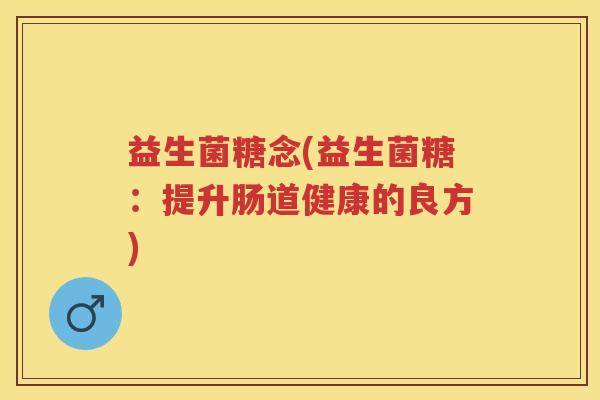 益生菌糖念(益生菌糖:提升肠道健康的良方) 益生菌糖念(益生菌糖:提升肠道健康的良方)