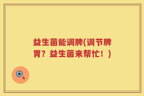 益生菌能调脾(调节脾胃？益生菌来帮忙！)