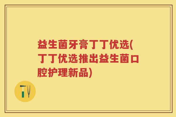 益生菌牙膏丁丁优选(丁丁优选推出益生菌口腔护理新品)