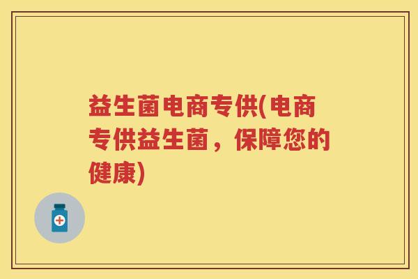 益生菌电商专供(电商专供益生菌,保障您的健康) 益生菌电商专供(电商专供益生菌,保障您的健康)