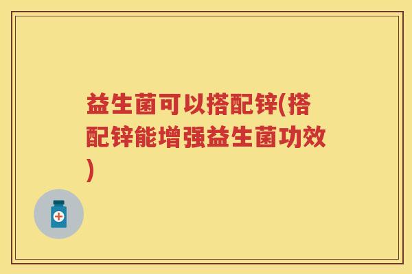 益生菌可以搭配锌(搭配锌能增强益生菌功效) 益生菌可以搭配锌(搭配锌能增强益生菌功效)