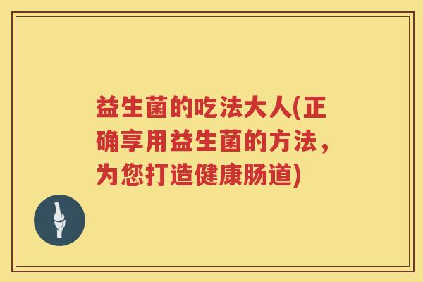 益生菌的吃法大人(正确享用益生菌的方法,为您打造健康肠道) 益生菌的吃法大人(正确享用益生菌的方法,为您打造健康肠道)