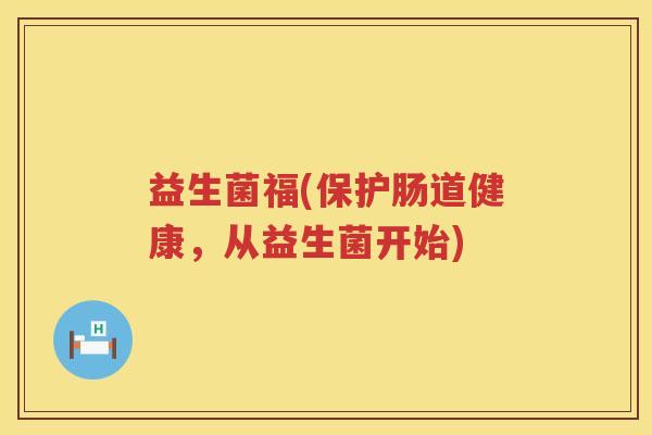 益生菌福(保护肠道健康,从益生菌开始) 益生菌福(保护肠道健康,从益生菌开始)