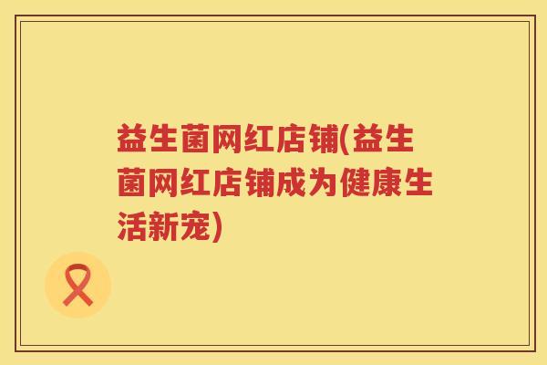 益生菌网红店铺(益生菌网红店铺成为健康生活新宠) 益生菌网红店铺(益生菌网红店铺成为健康生活新宠)