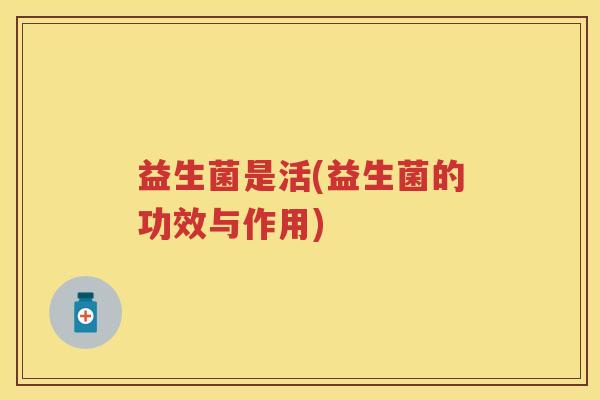 益生菌是活(益生菌的功效与作用) 益生菌是活(益生菌的功效与作用)