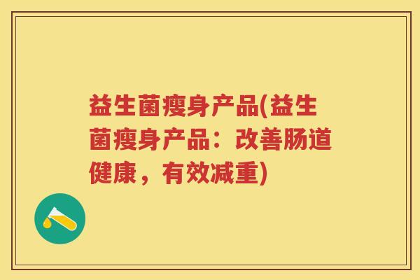 益生菌瘦身产品(益生菌瘦身产品:改善肠道健康,有效减重) 益生菌瘦身产品(益生菌瘦身产品:改善肠道健康,有效减重)