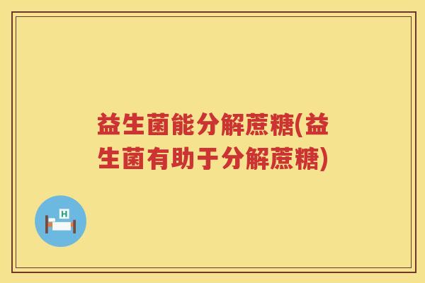益生菌能分解蔗糖(益生菌有助于分解蔗糖) 益生菌能分解蔗糖(益生菌有助于分解蔗糖)