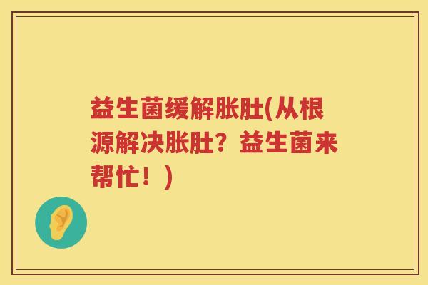 益生菌缓解胀肚(从根源解决胀肚?益生菌来帮忙!) 益生菌缓解胀肚(从根源解决胀肚?益生菌来帮忙!)