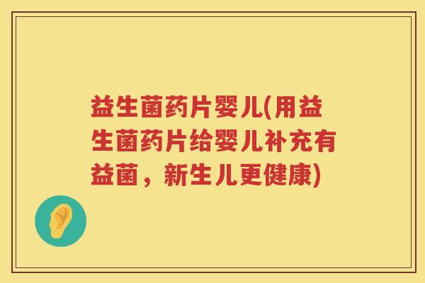 益生菌药片婴儿(用益生菌药片给婴儿补充有益菌，新生儿更健康)