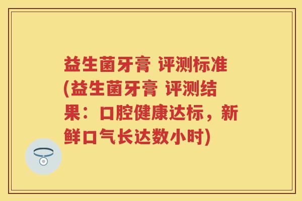 益生菌牙膏 评测标准(益生菌牙膏 评测结果:口腔健康达标,新鲜口气长达数小时) 益生菌牙膏 评测标准(益生菌牙膏 评测结果:口腔健康达标,新鲜口气长达数小时)
