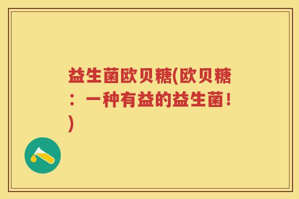 益生菌欧贝糖(欧贝糖:一种有益的益生菌!) 益生菌欧贝糖(欧贝糖:一种有益的益生菌!)