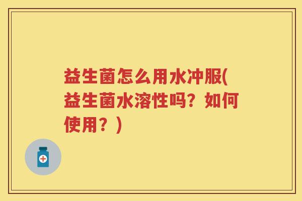 益生菌怎么用水冲服(益生菌水溶性吗?如何使用?) 益生菌怎么用水冲服(益生菌水溶性吗?如何使用?)