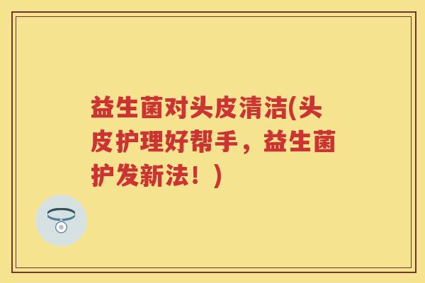 益生菌对头皮清洁(头皮护理好帮手，益生菌护发新法！)