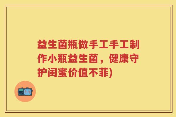 益生菌瓶做手工手工制作小瓶益生菌,健康守护闺蜜价值不菲) 益生菌瓶做手工手工制作小瓶益生菌,健康守护闺蜜价值不菲)