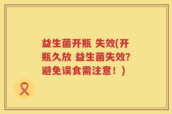 益生菌开瓶 失效(开瓶久放 益生菌失效?避免误食需注意!) 益生菌开瓶 失效(开瓶久放 益生菌失效?避免误食需注意!)