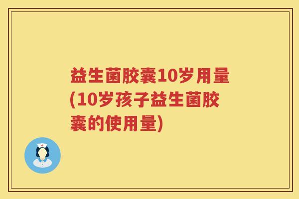 益生菌胶囊10岁用量(10岁孩子益生菌胶囊的使用量) 益生菌胶囊10岁用量(10岁孩子益生菌胶囊的使用量)