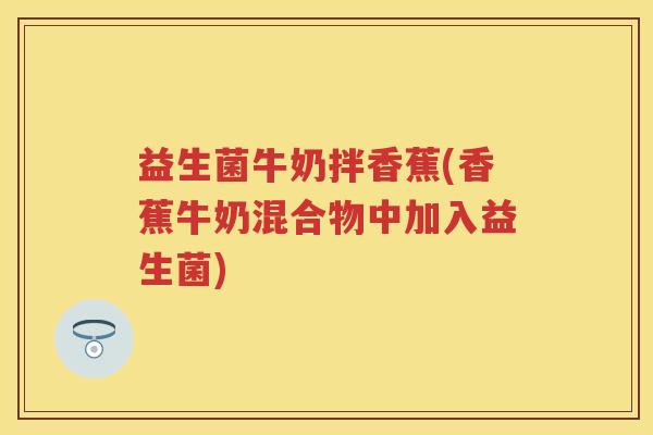 益生菌牛奶拌香蕉(香蕉牛奶混合物中加入益生菌) 益生菌牛奶拌香蕉(香蕉牛奶混合物中加入益生菌)