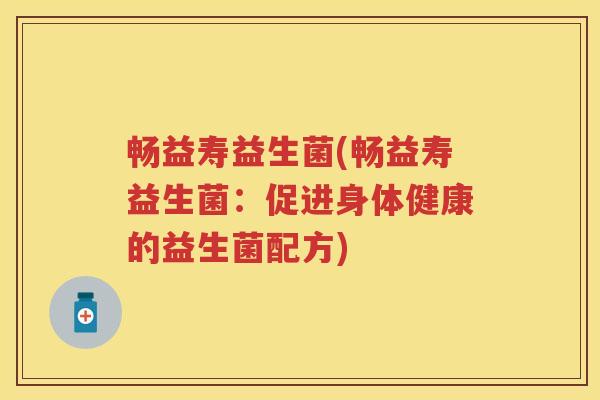 畅益寿益生菌(畅益寿益生菌:促进身体健康的益生菌配方) 畅益寿益生菌(畅益寿益生菌:促进身体健康的益生菌配方)