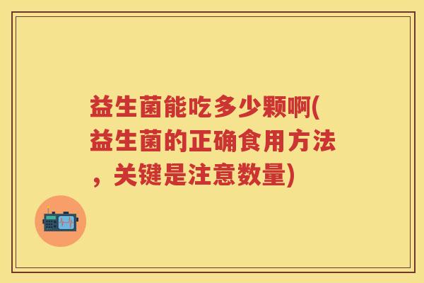 益生菌能吃多少颗啊(益生菌的正确食用方法,关键是注意数量) 益生菌能吃多少颗啊(益生菌的正确食用方法,关键是注意数量)