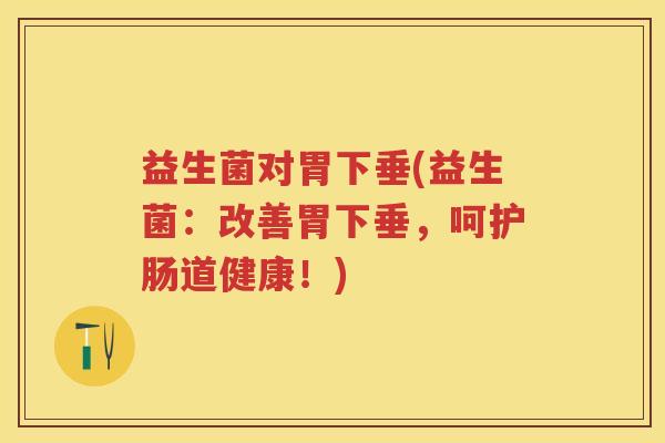 益生菌对胃下垂(益生菌：改善胃下垂，呵护肠道健康！)