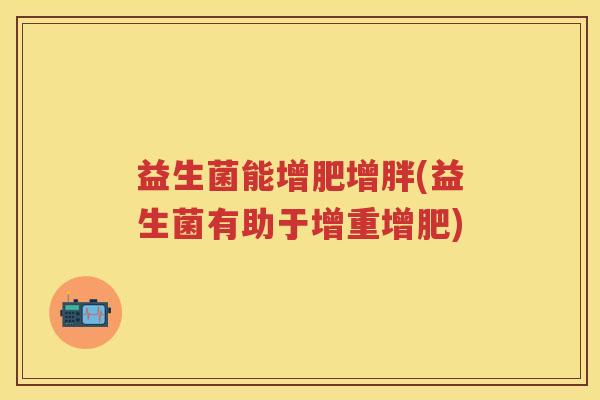 益生菌能增肥增胖(益生菌有助于增重增肥) 益生菌能增肥增胖(益生菌有助于增重增肥)