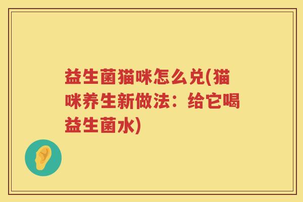 益生菌猫咪怎么兑(猫咪养生新做法:给它喝益生菌水) 益生菌猫咪怎么兑(猫咪养生新做法:给它喝益生菌水)