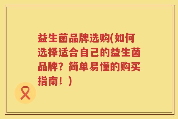 益生菌品牌选购(如何选择适合自己的益生菌品牌？简单易懂的购买指南！)