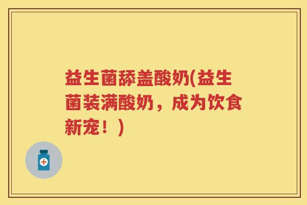 益生菌舔盖酸奶(益生菌装满酸奶，成为饮食新宠！)