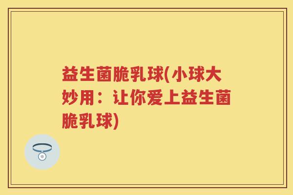 益生菌脆乳球(小球大妙用：让你爱上益生菌脆乳球)