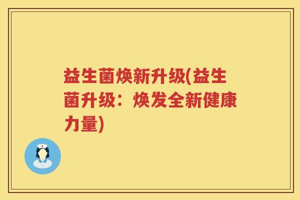 益生菌焕新升级(益生菌升级:焕发全新健康力量) 益生菌焕新升级(益生菌升级:焕发全新健康力量)