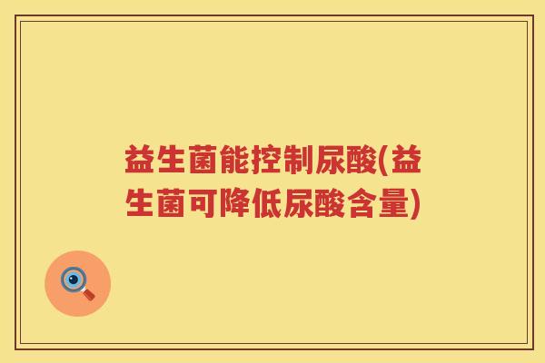 益生菌能控制尿酸(益生菌可降低尿酸含量) 益生菌能控制尿酸(益生菌可降低尿酸含量)