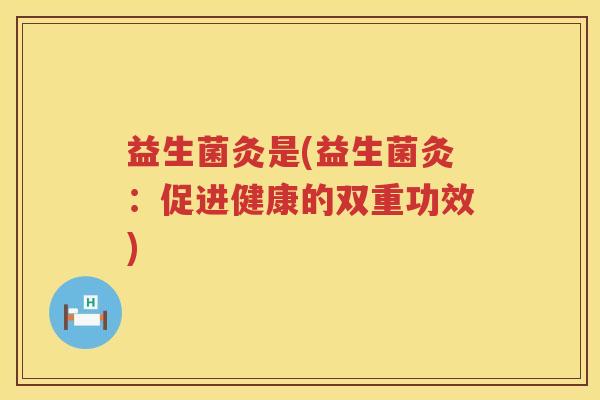 益生菌灸是(益生菌灸:促进健康的双重功效) 益生菌灸是(益生菌灸:促进健康的双重功效)
